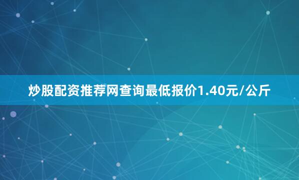 炒股配资推荐网查询最低报价1.40元/公斤