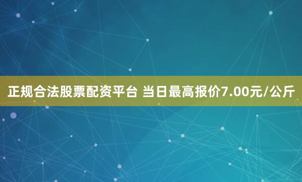 正规合法股票配资平台 当日最高报价7.00元/公斤