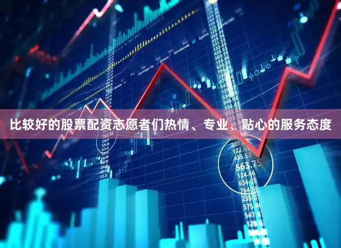 比较好的股票配资志愿者们热情、专业、贴心的服务态度