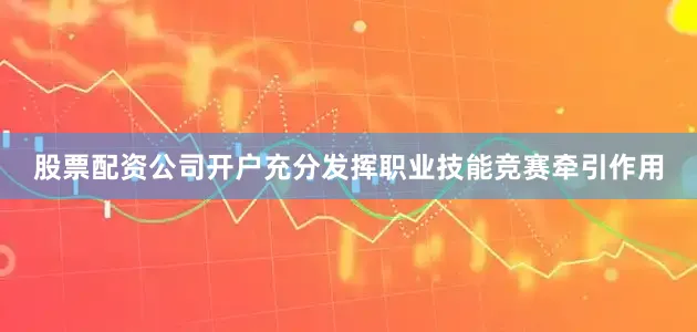 股票配资公司开户充分发挥职业技能竞赛牵引作用