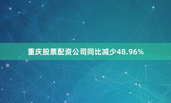 重庆股票配资公司同比减少48.96%