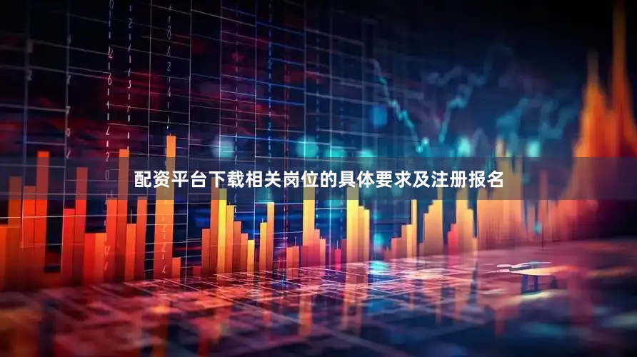配资平台下载相关岗位的具体要求及注册报名