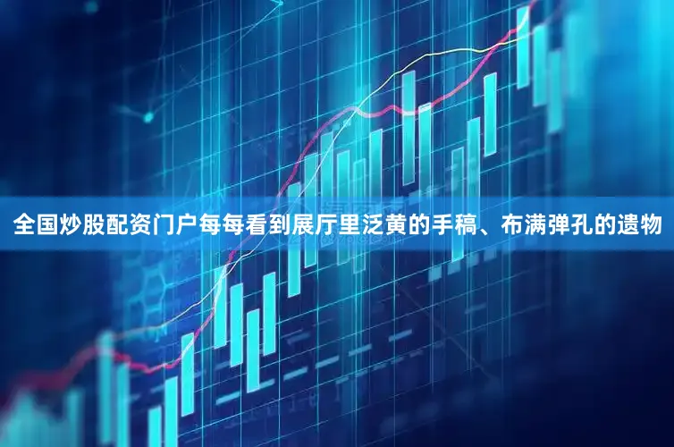 全国炒股配资门户每每看到展厅里泛黄的手稿、布满弹孔的遗物