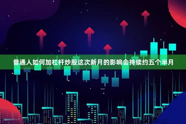 普通人如何加杠杆炒股这次新月的影响会持续约五个半月