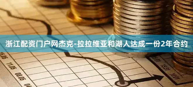 浙江配资门户网杰克-拉拉维亚和湖人达成一份2年合约