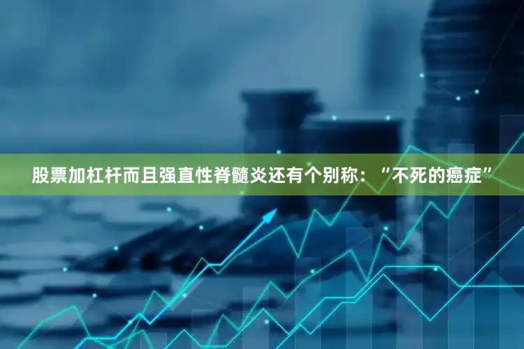 股票加杠杆而且强直性脊髓炎还有个别称：“不死的癌症”