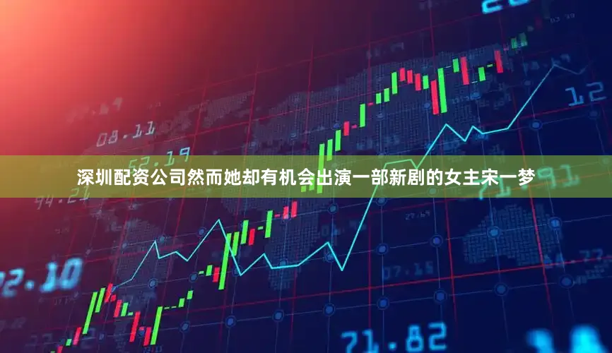 深圳配资公司然而她却有机会出演一部新剧的女主宋一梦