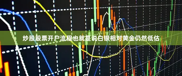 炒股股票开户流程也就是说白银相对黄金仍然低估