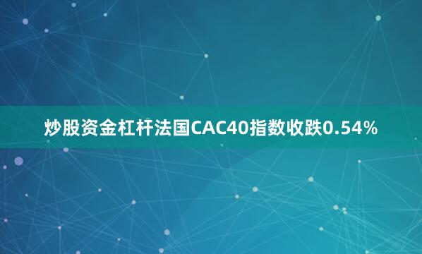 炒股资金杠杆法国CAC40指数收跌0.54%
