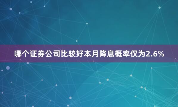 哪个证券公司比较好本月降息概率仅为2.6%