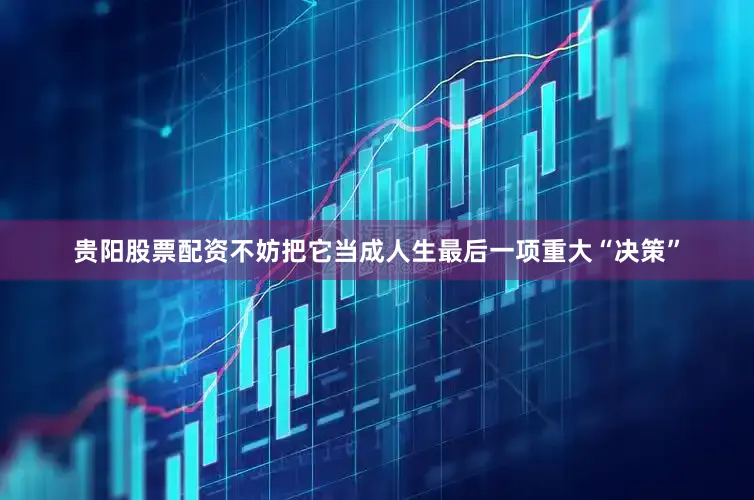 贵阳股票配资不妨把它当成人生最后一项重大“决策”