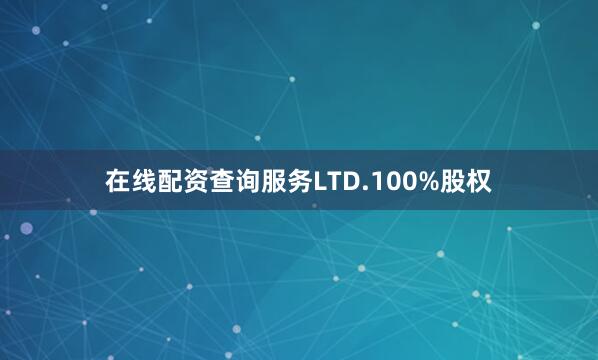 在线配资查询服务LTD.100%股权