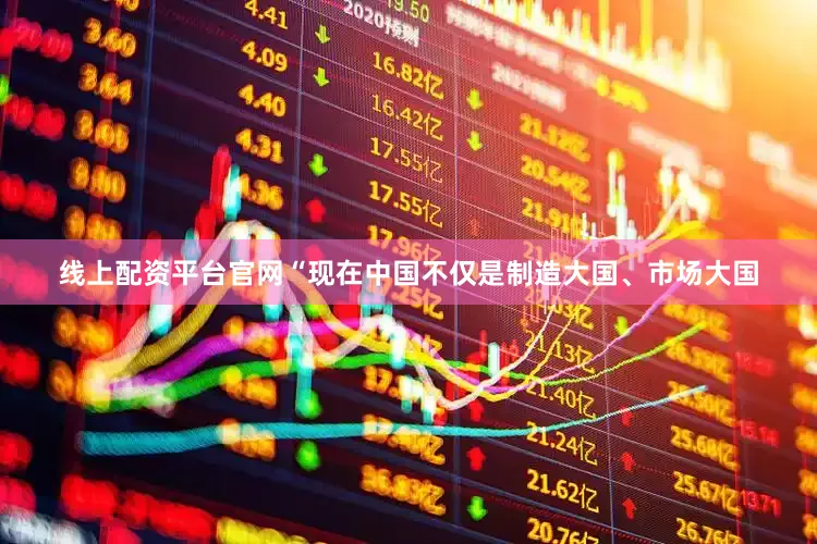 线上配资平台官网“现在中国不仅是制造大国、市场大国