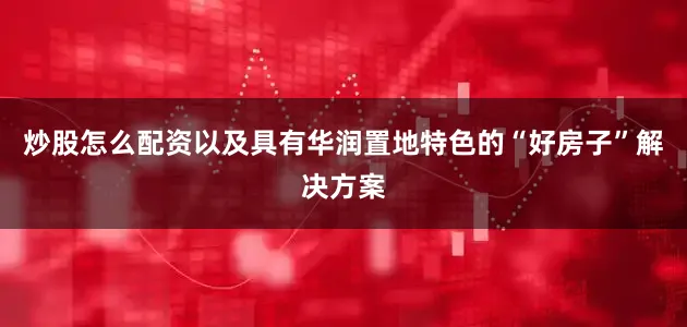 炒股怎么配资以及具有华润置地特色的“好房子”解决方案