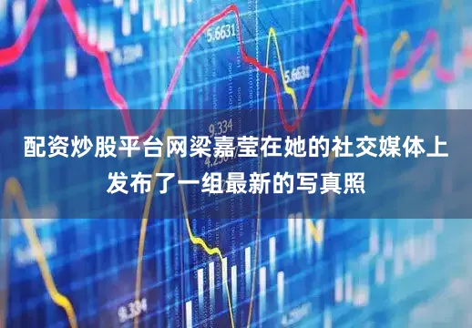 配资炒股平台网梁嘉莹在她的社交媒体上发布了一组最新的写真照