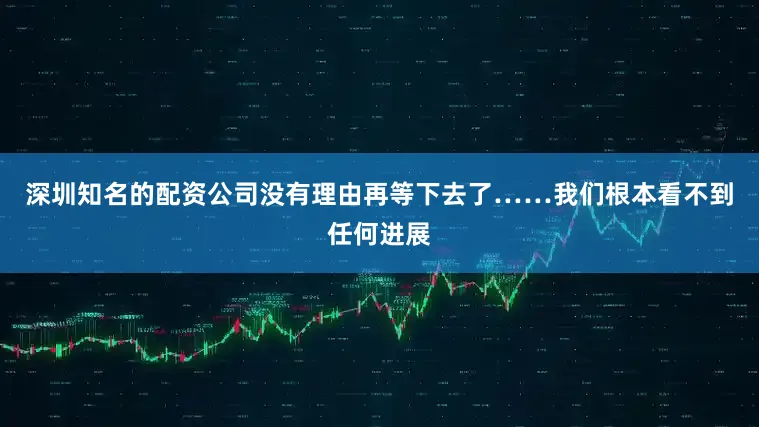 深圳知名的配资公司没有理由再等下去了……我们根本看不到任何进展