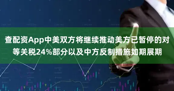 查配资App中美双方将继续推动美方已暂停的对等关税24%部分以及中方反制措施如期展期