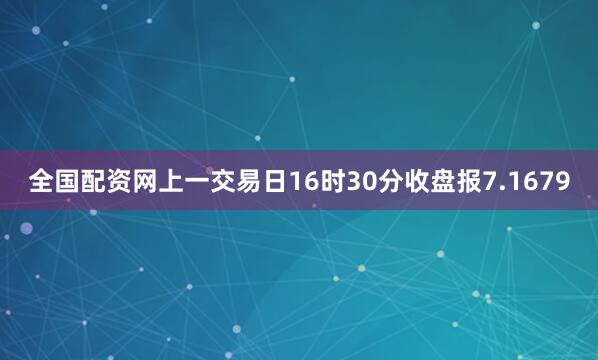 全国配资网上一交易日16时30分收盘报7.1679