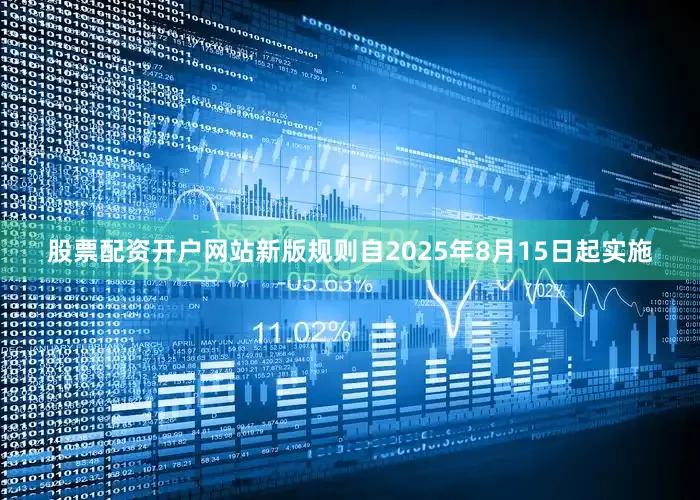 股票配资开户网站新版规则自2025年8月15日起实施