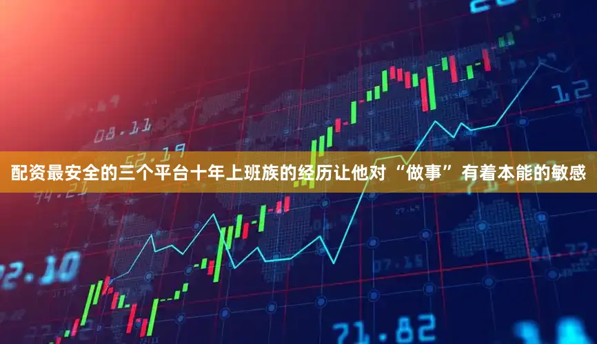 配资最安全的三个平台十年上班族的经历让他对 “做事” 有着本能的敏感