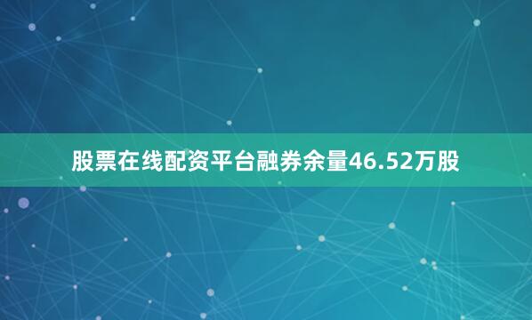 股票在线配资平台融券余量46.52万股
