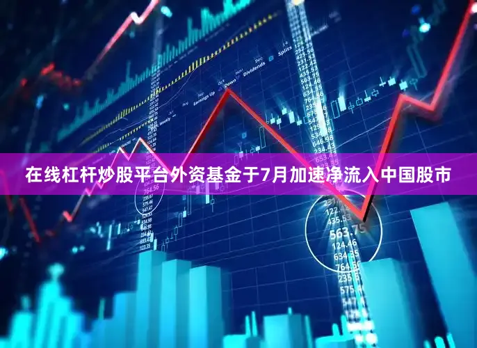在线杠杆炒股平台外资基金于7月加速净流入中国股市