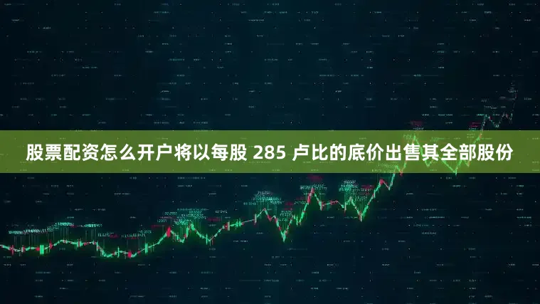 股票配资怎么开户将以每股 285 卢比的底价出售其全部股份