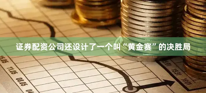 证券配资公司还设计了一个叫“黄金赛”的决胜局
