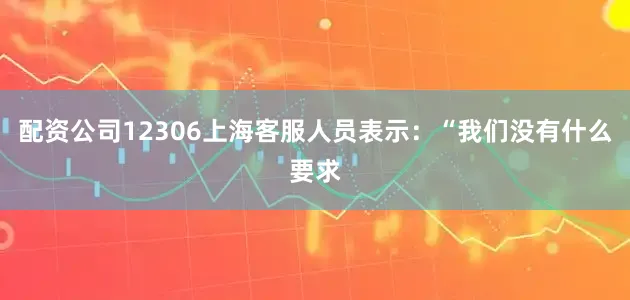 配资公司12306上海客服人员表示：“我们没有什么要求